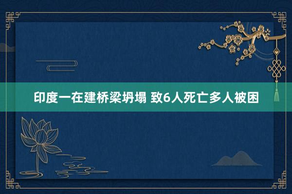 印度一在建桥梁坍塌 致6人死亡多人被困