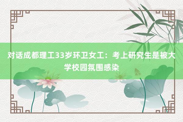 对话成都理工33岁环卫女工：考上研究生是被大学校园氛围感染
