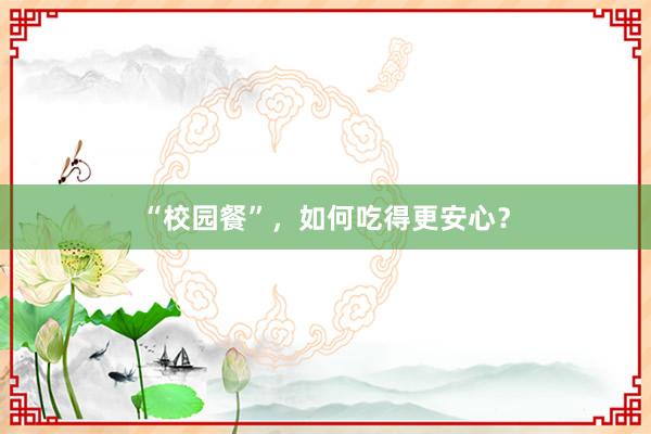 “校园餐”，如何吃得更安心？