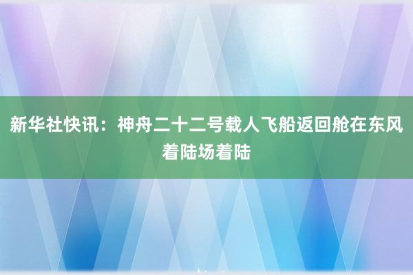 新华社快讯：神舟二十二号载人飞船返回舱在东风着陆场着陆
