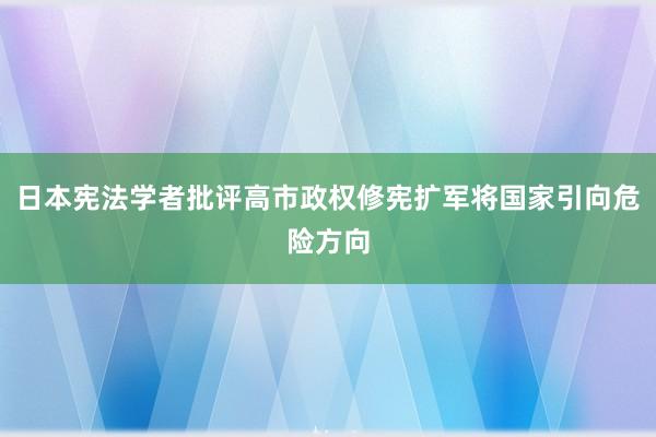 日本宪法学者批评高市政权修宪扩军将国家引向危险方向