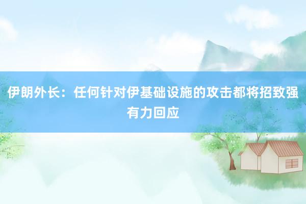 伊朗外长：任何针对伊基础设施的攻击都将招致强有力回应
