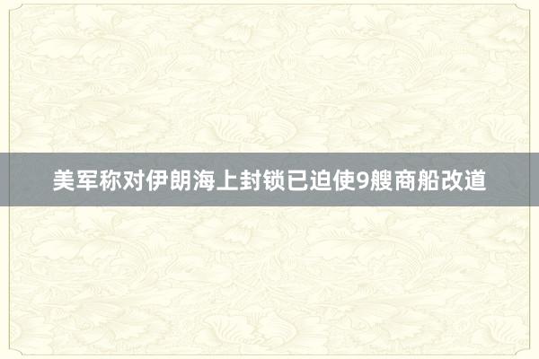 美军称对伊朗海上封锁已迫使9艘商船改道