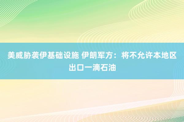 美威胁袭伊基础设施 伊朗军方：将不允许本地区出口一滴石油
