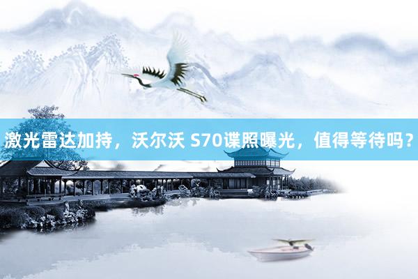 激光雷达加持，沃尔沃 S70谍照曝光，值得等待吗？
