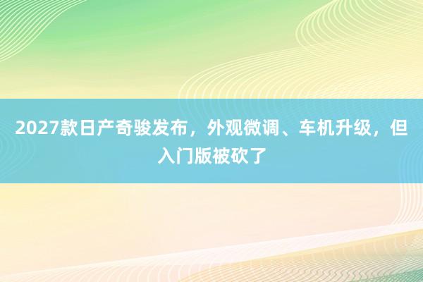 2027款日产奇骏发布，外观微调、车机升级，但入门版被砍了