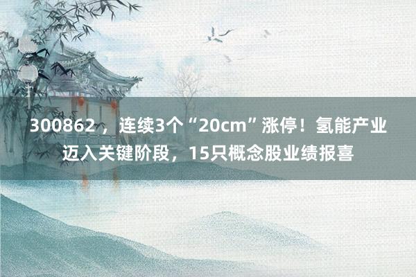 300862 ，连续3个“20cm”涨停！氢能产业迈入关键阶段，15只概念股业绩报喜