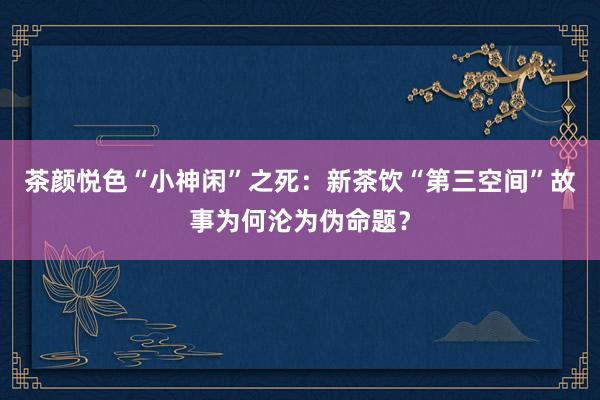 茶颜悦色“小神闲”之死：新茶饮“第三空间”故事为何沦为伪命题？