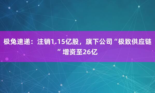 极兔速递：注销1.15亿股，旗下公司“极致供应链”增资至26亿