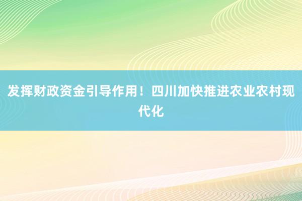 发挥财政资金引导作用！四川加快推进农业农村现代化