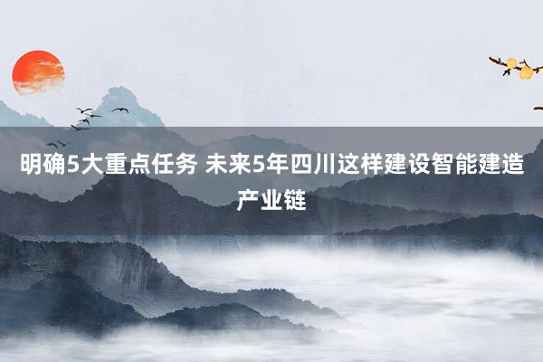 明确5大重点任务 未来5年四川这样建设智能建造产业链