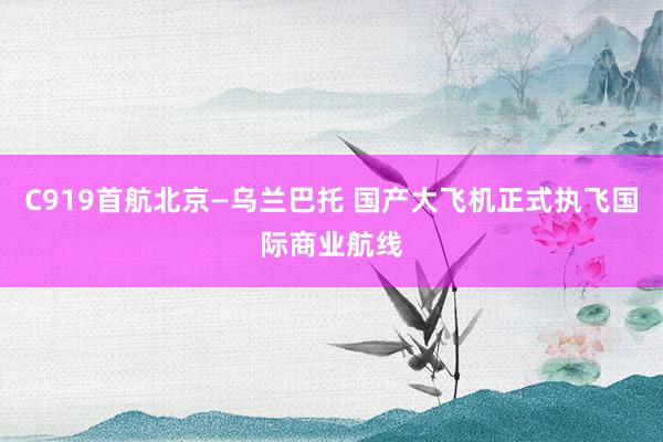 C919首航北京—乌兰巴托 国产大飞机正式执飞国际商业航线