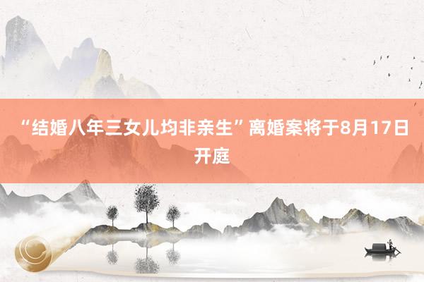 “结婚八年三女儿均非亲生”离婚案将于8月17日开庭