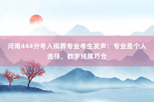 河南444分考入殡葬专业考生发声：专业是个人选择，数字纯属巧合