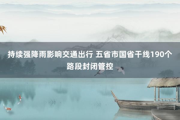 持续强降雨影响交通出行 五省市国省干线190个路段封闭管控