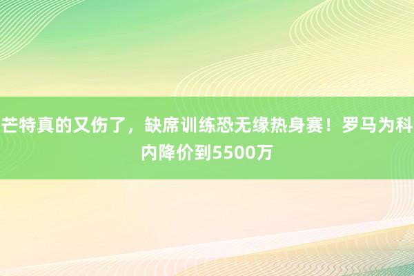 芒特真的又伤了，缺席训练恐无缘热身赛！罗马为科内降价到5500万
