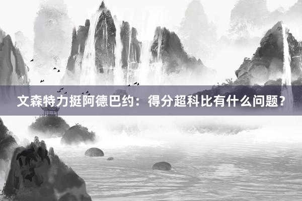 文森特力挺阿德巴约：得分超科比有什么问题？