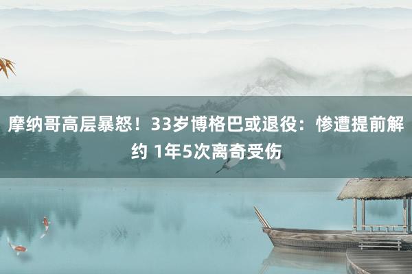 摩纳哥高层暴怒！33岁博格巴或退役：惨遭提前解约 1年5次离奇受伤