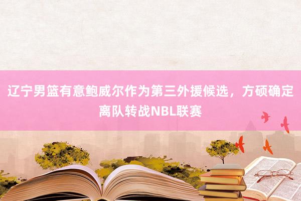 辽宁男篮有意鲍威尔作为第三外援候选，方硕确定离队转战NBL联赛