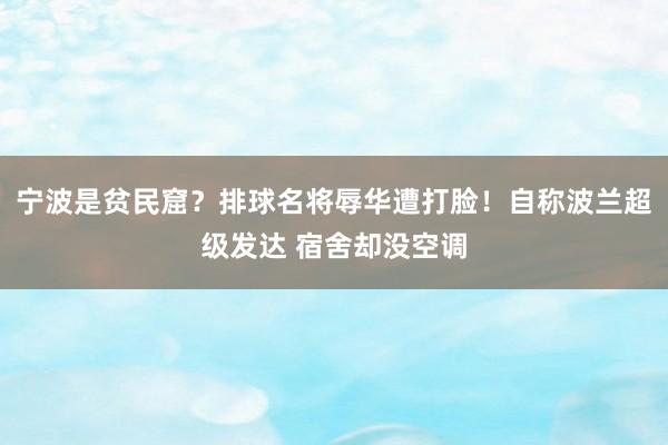 宁波是贫民窟？排球名将辱华遭打脸！自称波兰超级发达 宿舍却没空调