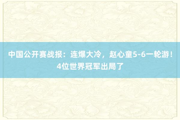 中国公开赛战报：连爆大冷，赵心童5-6一轮游！4位世界冠军出局了
