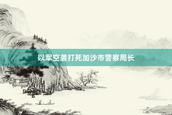 以军空袭打死加沙市警察局长