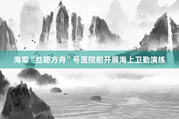 海军“丝路方舟”号医院船开展海上卫勤演练
