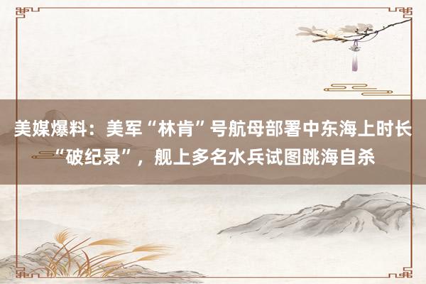 美媒爆料：美军“林肯”号航母部署中东海上时长“破纪录”，舰上多名水兵试图跳海自杀
