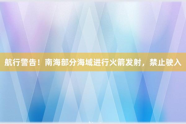 航行警告！南海部分海域进行火箭发射，禁止驶入