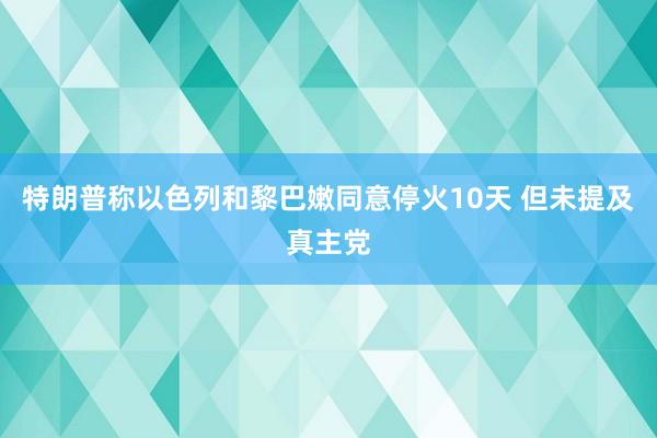 特朗普称以色列和黎巴嫩同意停火10天 但未提及真主党