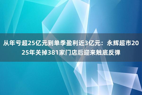 从年亏超25亿元到单季盈利近3亿元：永辉超市2025年关掉381家门店后迎来触底反弹