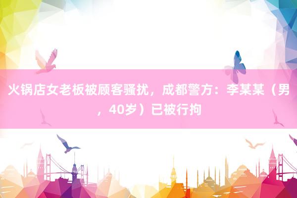 火锅店女老板被顾客骚扰，成都警方：李某某（男，40岁）已被行拘