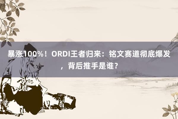 暴涨100%！ORDI王者归来：铭文赛道彻底爆发，背后推手是谁？