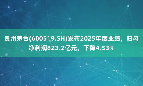 贵州茅台(600519.SH)发布2025年度业绩，归母净利润823.2亿元，下降4.53%