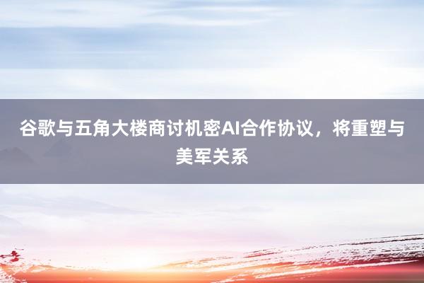 谷歌与五角大楼商讨机密AI合作协议，将重塑与美军关系