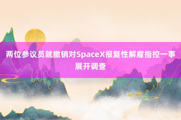 两位参议员就撤销对SpaceX报复性解雇指控一事展开调查