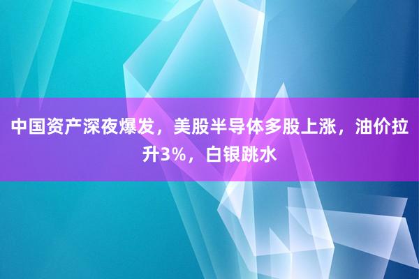 中国资产深夜爆发，美股半导体多股上涨，油价拉升3%，白银跳水