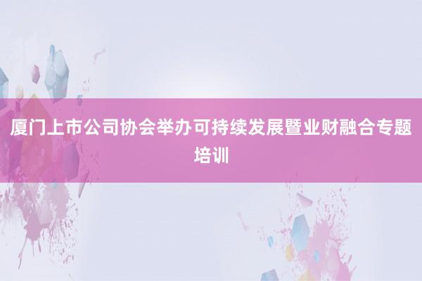 厦门上市公司协会举办可持续发展暨业财融合专题培训