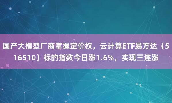 国产大模型厂商掌握定价权，云计算ETF易方达（516510）标的指数今日涨1.6%，实现三连涨