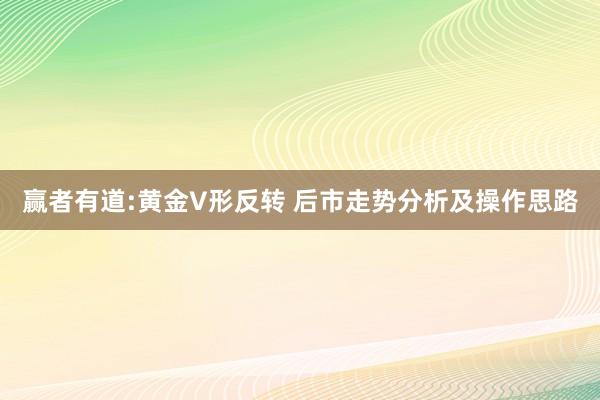 赢者有道:黄金V形反转 后市走势分析及操作思路