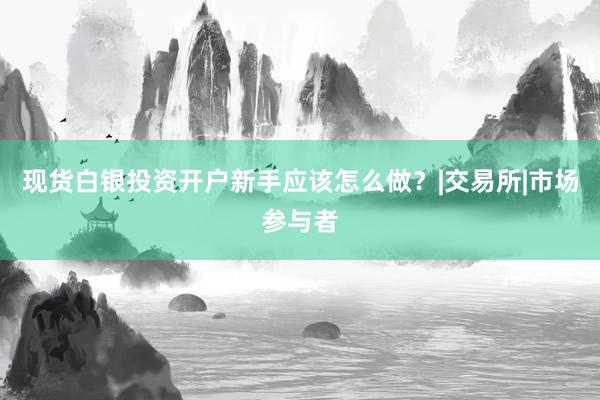 现货白银投资开户新手应该怎么做？|交易所|市场参与者