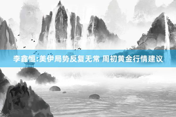 李鑫恒:美伊局势反复无常 周初黄金行情建议