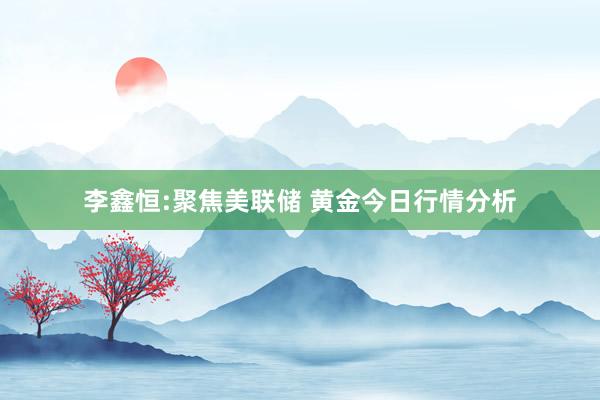 李鑫恒:聚焦美联储 黄金今日行情分析