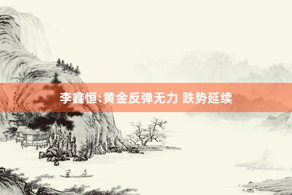 李鑫恒:黄金反弹无力 跌势延续