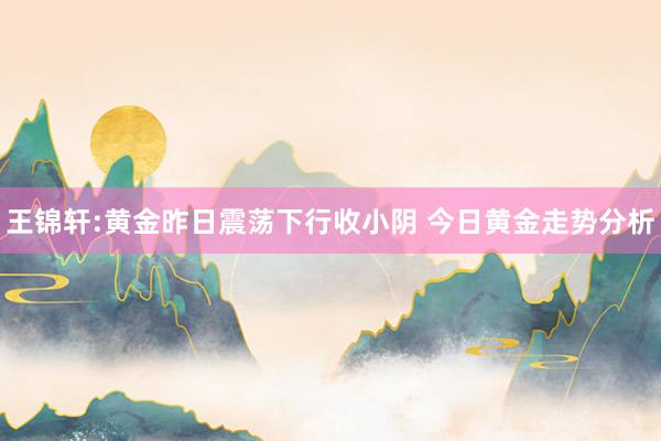 王锦轩:黄金昨日震荡下行收小阴 今日黄金走势分析