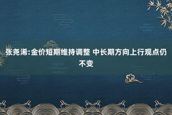 张尧浠:金价短期维持调整 中长期方向上行观点仍不变