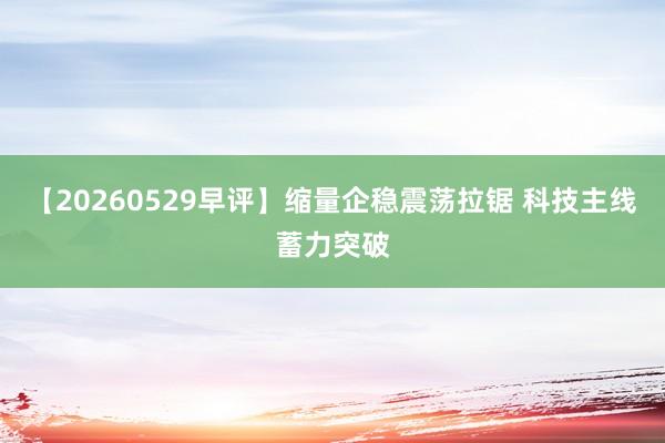 【20260529早评】缩量企稳震荡拉锯 科技主线蓄力突破
