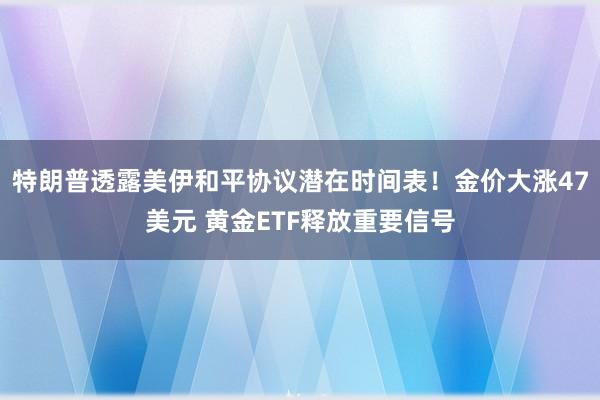 特朗普透露美伊和平协议潜在时间表！金价大涨47美元 黄金ETF释放重要信号