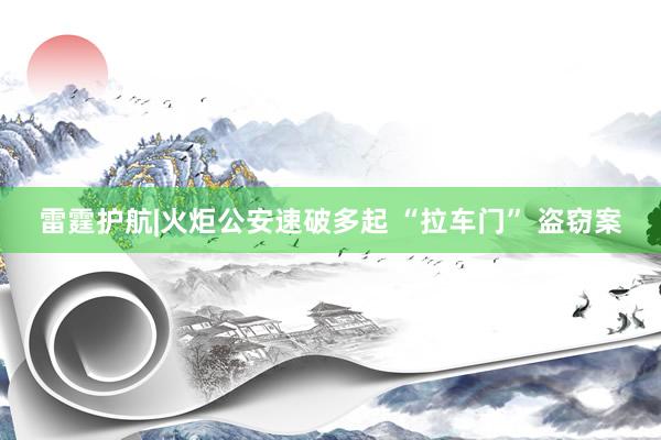 雷霆护航|火炬公安速破多起 “拉车门” 盗窃案