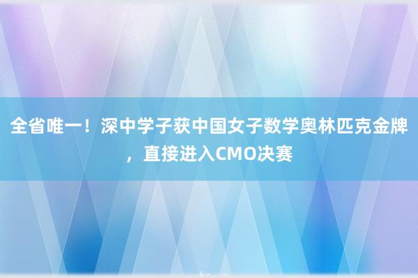 全省唯一！深中学子获中国女子数学奥林匹克金牌，直接进入CMO决赛